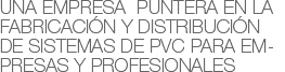 Una empresa  puntera en la fabricación y distribución de sistemas de pvc para empresas y profesionales